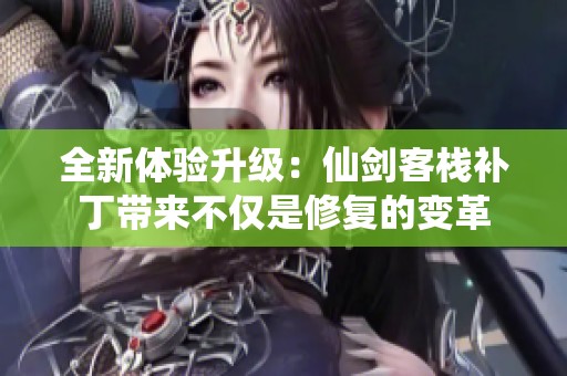 全新体验升级：仙剑客栈补丁带来不仅是修复的变革