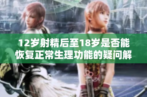 12岁射精后至18岁是否能恢复正常生理功能的疑问解析