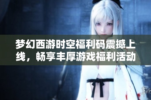 梦幻西游时空福利码震撼上线，畅享丰厚游戏福利活动！
