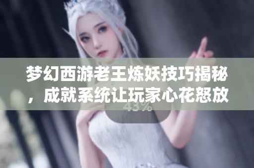 梦幻西游老王炼妖技巧揭秘，成就系统让玩家心花怒放