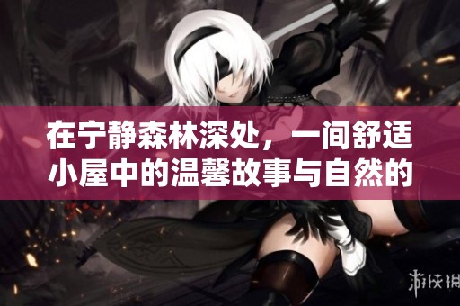 在宁静森林深处，一间舒适小屋中的温馨故事与自然的美好交织