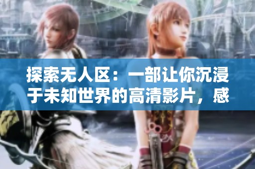 探索无人区：一部让你沉浸于未知世界的高清影片，感受极限冒险的刺激