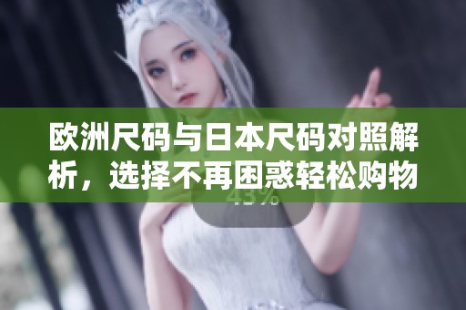 欧洲尺码与日本尺码对照解析，选择不再困惑轻松购物