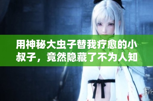 用神秘大虫子替我疗愈的小叔子，竟然隐藏了不为人知的秘密