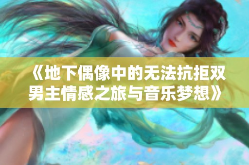 《地下偶像中的无法抗拒双男主情感之旅与音乐梦想》