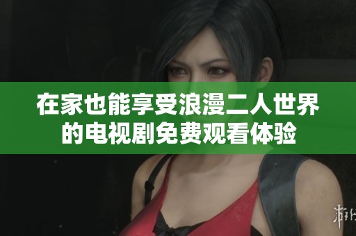 在家也能享受浪漫二人世界的电视剧免费观看体验