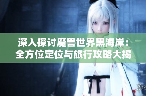 深入探讨魔兽世界黑海岸：全方位定位与旅行攻略大揭秘