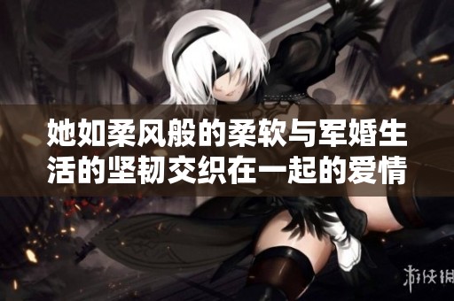 她如柔风般的柔软与军婚生活的坚韧交织在一起的爱情故事