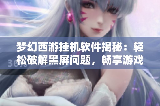 梦幻西游挂机软件揭秘：轻松破解黑屏问题，畅享游戏乐趣新体验