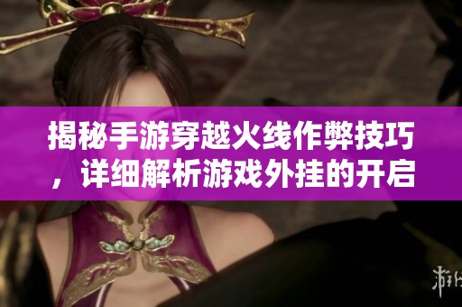 揭秘手游穿越火线作弊技巧，详细解析游戏外挂的开启方法