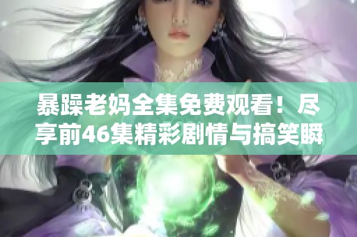 暴躁老妈全集免费观看！尽享前46集精彩剧情与搞笑瞬间
