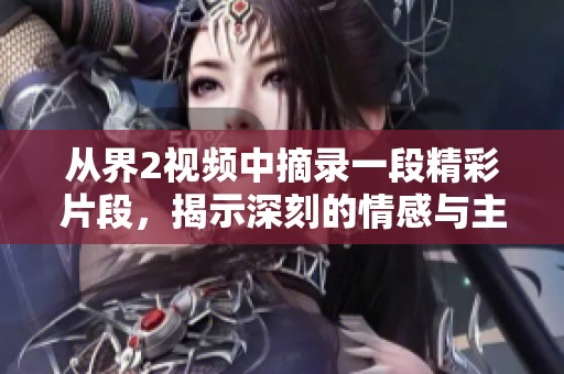 从界2视频中摘录一段精彩片段，揭示深刻的情感与主题探讨