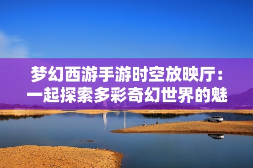 梦幻西游手游时空放映厅：一起探索多彩奇幻世界的魅力与乐趣