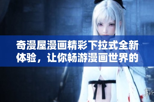 奇漫屋漫画精彩下拉式全新体验，让你畅游漫画世界的无限可能