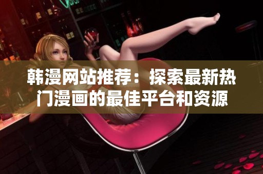 韩漫网站推荐：探索最新热门漫画的最佳平台和资源