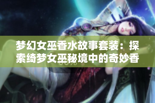梦幻女巫香水故事套装：探索绮梦女巫秘境中的奇妙香氛之旅