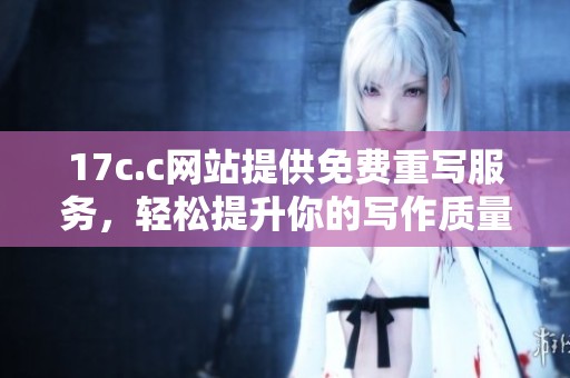 17c.c网站提供免费重写服务，轻松提升你的写作质量与创意