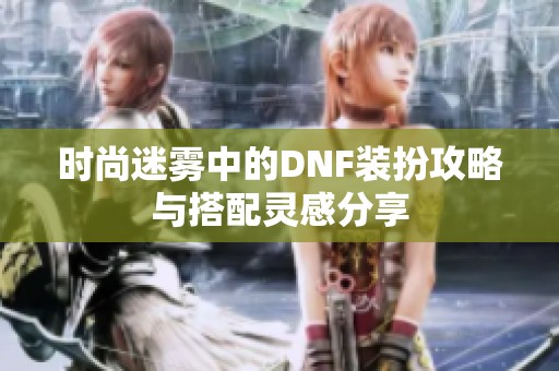 时尚迷雾中的DNF装扮攻略与搭配灵感分享