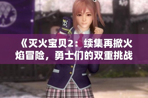 《灭火宝贝2：续集再掀火焰冒险，勇士们的双重挑战来临》