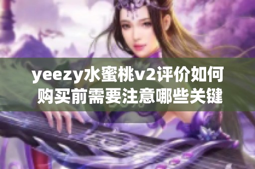 yeezy水蜜桃v2评价如何 购买前需要注意哪些关键因素