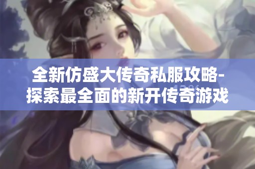 全新仿盛大传奇私服攻略-探索最全面的新开传奇游戏体验