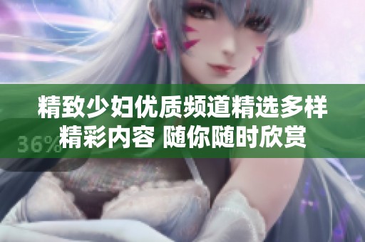 精致少妇优质频道精选多样精彩内容 随你随时欣赏