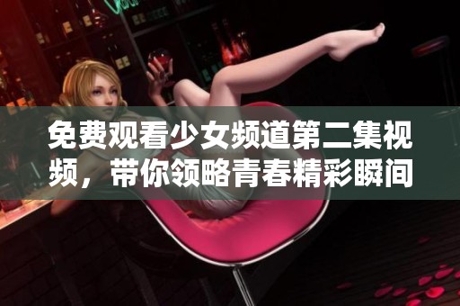 免费观看少女频道第二集视频，带你领略青春精彩瞬间
