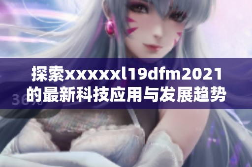 探索xxxxxl19dfm2021的最新科技应用与发展趋势解读