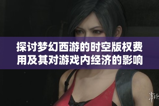 探讨梦幻西游的时空版权费用及其对游戏内经济的影响