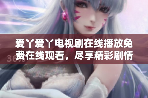 爱丫爱丫电视剧在线播放免费在线观看，尽享精彩剧情与感人故事