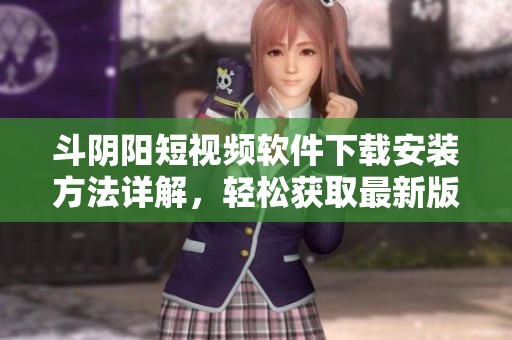 斗阴阳短视频软件下载安装方法详解，轻松获取最新版本与使用技巧