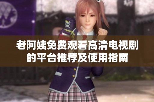 老阿姨免费观看高清电视剧的平台推荐及使用指南
