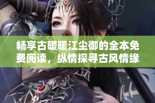 畅享古暖暖江尘御的全本免费阅读，纵情探寻古风情缘与复杂爱情纠葛