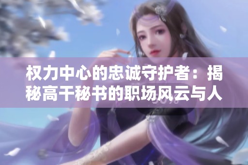 权力中心的忠诚守护者：揭秘高干秘书的职场风云与人生抉择
