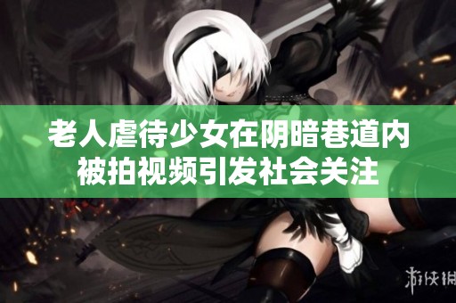 老人虐待少女在阴暗巷道内被拍视频引发社会关注
