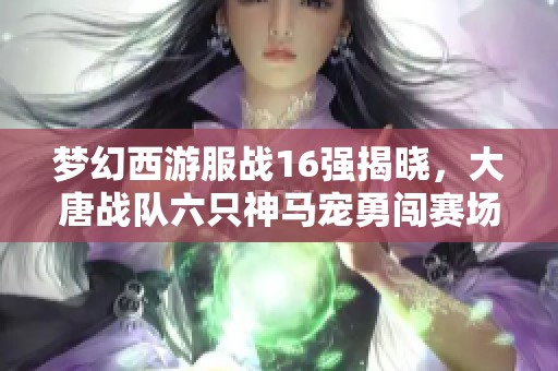 梦幻西游服战16强揭晓，大唐战队六只神马宠勇闯赛场引热议