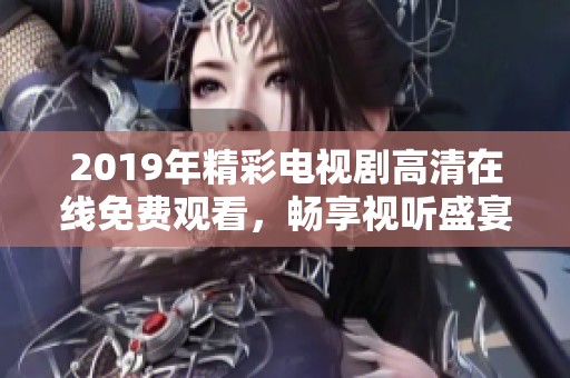 2019年精彩电视剧高清在线免费观看，畅享视听盛宴与剧情精彩瞬间