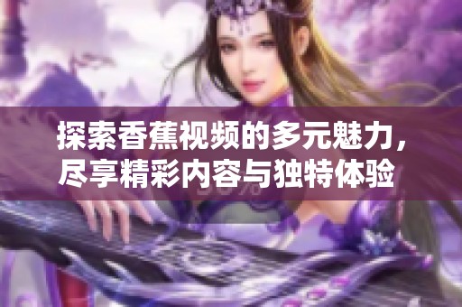 探索香蕉视频的多元魅力，尽享精彩内容与独特体验  