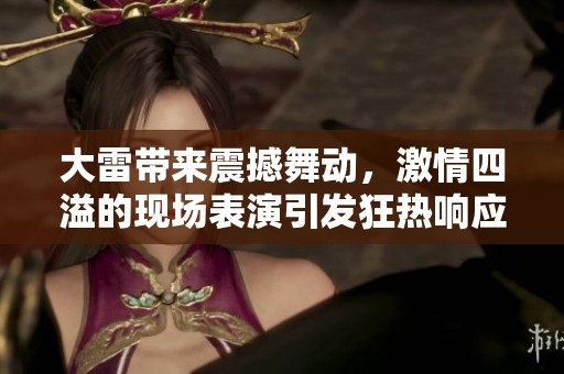 大雷带来震撼舞动，激情四溢的现场表演引发狂热响应
