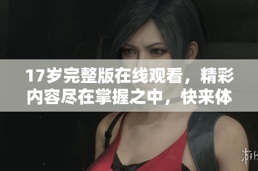 17岁完整版在线观看，精彩内容尽在掌握之中，快来体验吧！