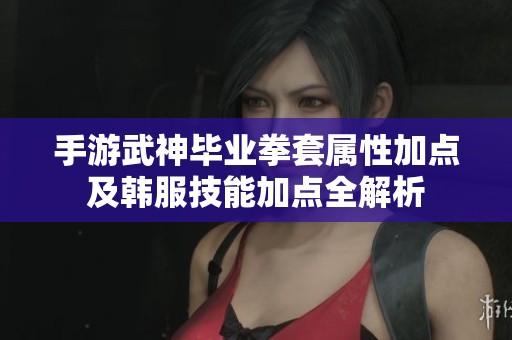 手游武神毕业拳套属性加点及韩服技能加点全解析