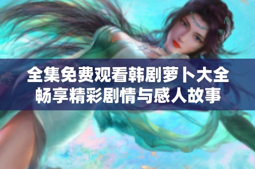 全集免费观看韩剧萝卜大全畅享精彩剧情与感人故事