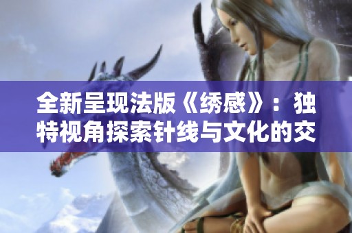 全新呈现法版《绣感》：独特视角探索针线与文化的交融之美