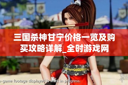 三国杀神甘宁价格一览及购买攻略详解_全时游戏网