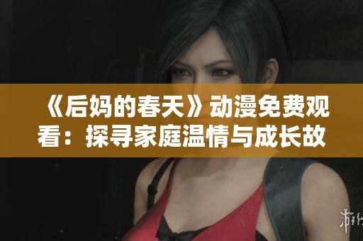 《后妈的春天》动漫免费观看：探寻家庭温情与成长故事的新篇章