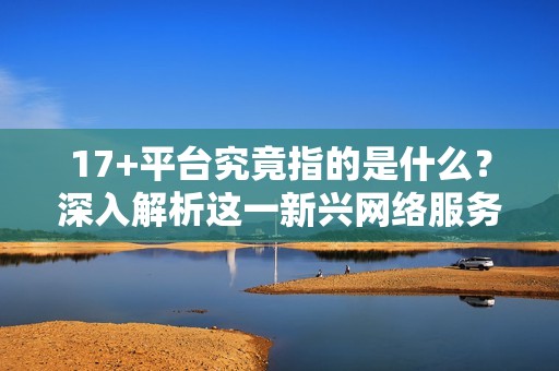 17+平台究竟指的是什么？深入解析这一新兴网络服务的意义与影响
