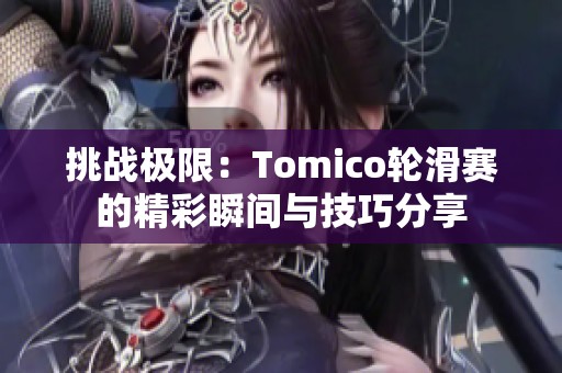 挑战极限：Tomico轮滑赛的精彩瞬间与技巧分享