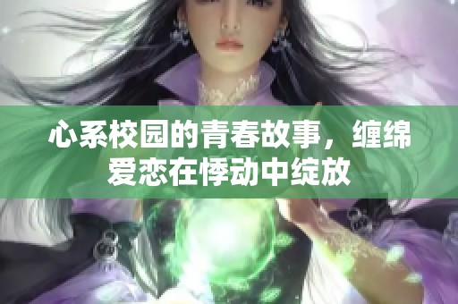 心系校园的青春故事，缠绵爱恋在悸动中绽放