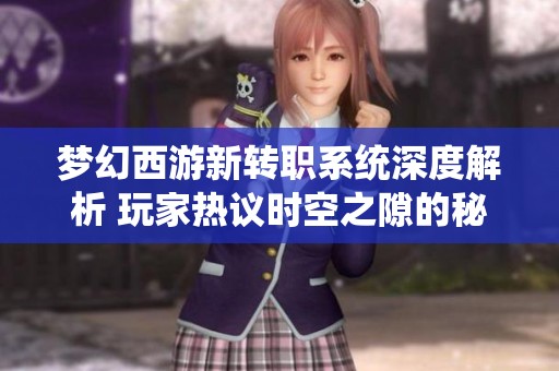梦幻西游新转职系统深度解析 玩家热议时空之隙的秘密与玩法