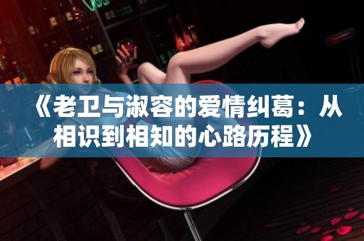 《老卫与淑容的爱情纠葛：从相识到相知的心路历程》